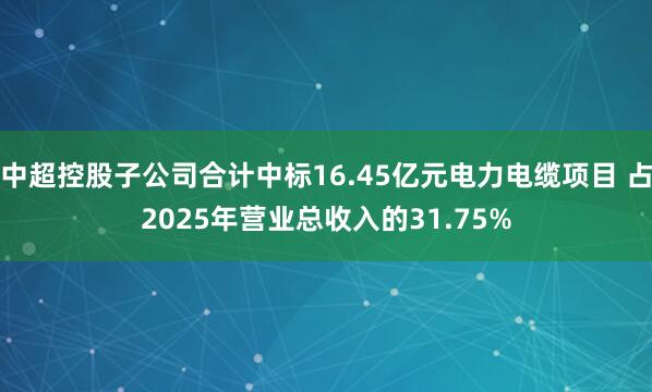 中超控股子公司合计中标16.45亿元电力电缆项目 占2025年营业总收入的31.75%