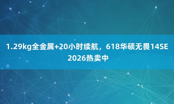 1.29kg全金属+20小时续航，618华硕无畏14SE 2026热卖中