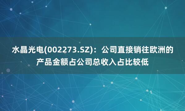 水晶光电(002273.SZ)：公司直接销往欧洲的产品金额占公司总收入占比较低