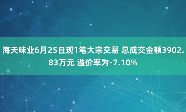 海天味业6月25日现1笔大宗交易 总成交金额3902.83万元 溢价率为-7.10%