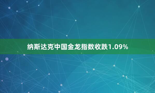 纳斯达克中国金龙指数收跌1.09%