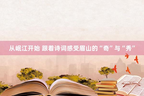 从岷江开始 跟着诗词感受眉山的“奇”与“秀”