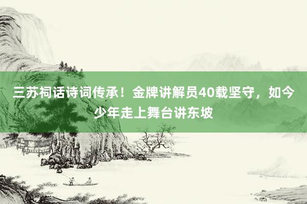 三苏祠话诗词传承！金牌讲解员40载坚守，如今少年走上舞台讲东坡