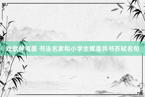 戏歌伴笔墨 书法名家和小学生挥毫共书苏轼名句