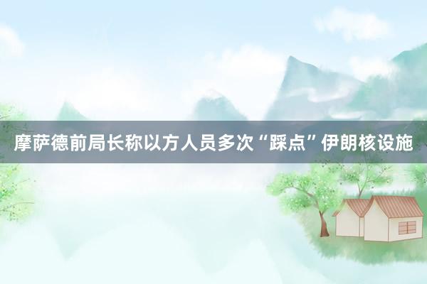 摩萨德前局长称以方人员多次“踩点”伊朗核设施