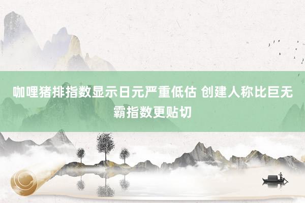 咖哩猪排指数显示日元严重低估 创建人称比巨无霸指数更贴切