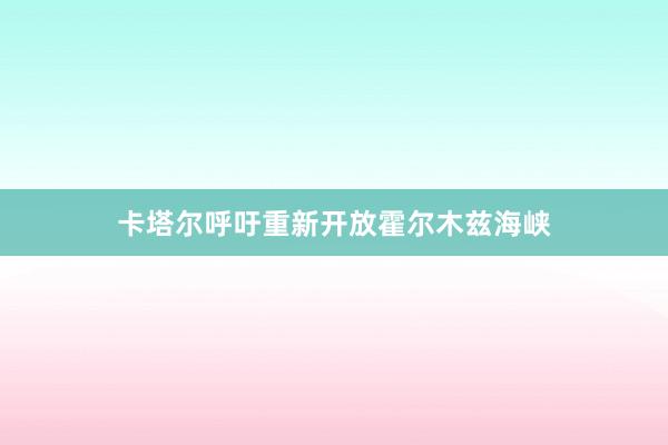 卡塔尔呼吁重新开放霍尔木兹海峡