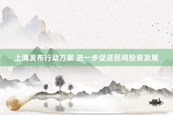 上海发布行动方案 进一步促进民间投资发展