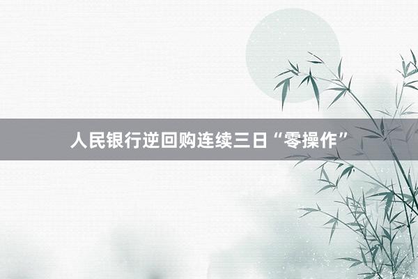 人民银行逆回购连续三日“零操作”