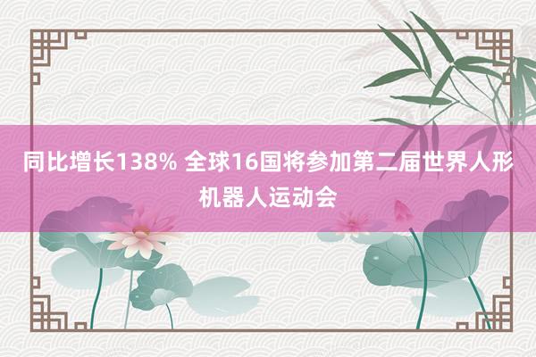 同比增长138% 全球16国将参加第二届世界人形机器人运动会
