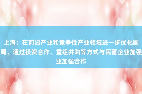 上海：在前沿产业和竞争性产业领域进一步优化国企布局，通过投资合作、重组并购等方式与民营企业加强合作