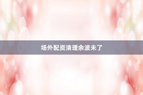 场外配资清理余波未了