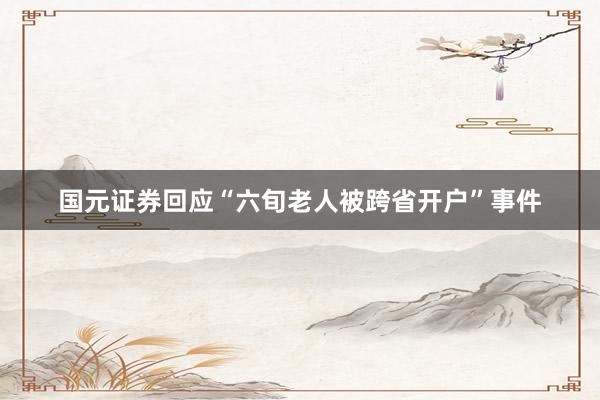 国元证券回应“六旬老人被跨省开户”事件