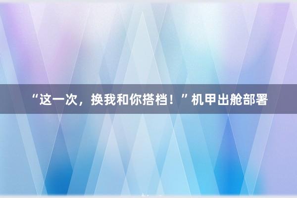 “这一次，换我和你搭档！”机甲出舱部署