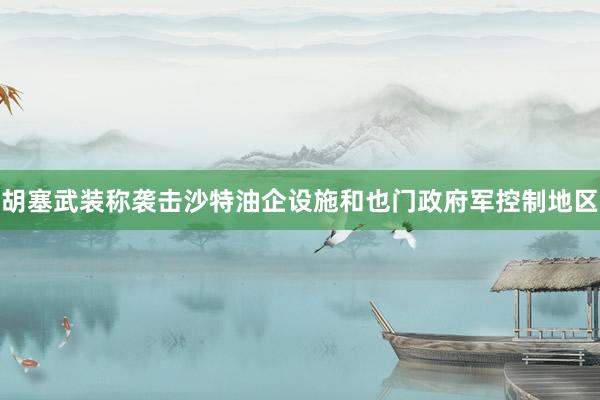 胡塞武装称袭击沙特油企设施和也门政府军控制地区