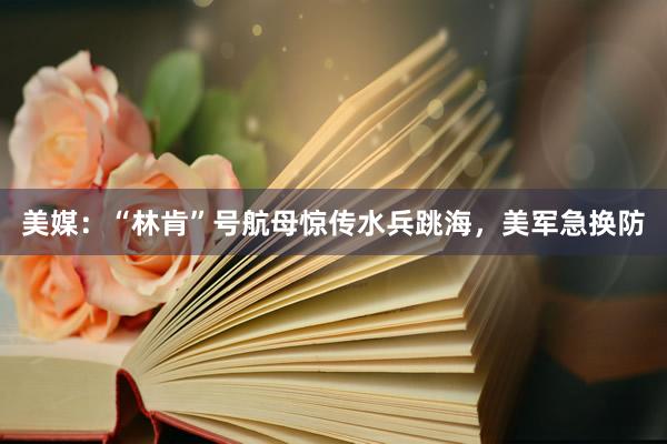 美媒：“林肯”号航母惊传水兵跳海，美军急换防