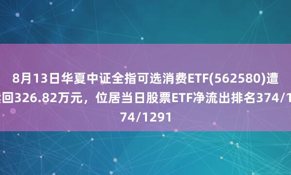 8月13日华夏中证全指可选消费ETF(562580)遭净赎回326.82万元，位居当日股票ETF净流出排名374/1291
