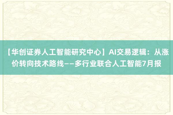 【华创证券人工智能研究中心】AI交易逻辑：从涨价转向技术路线——多行业联合人工智能7月报