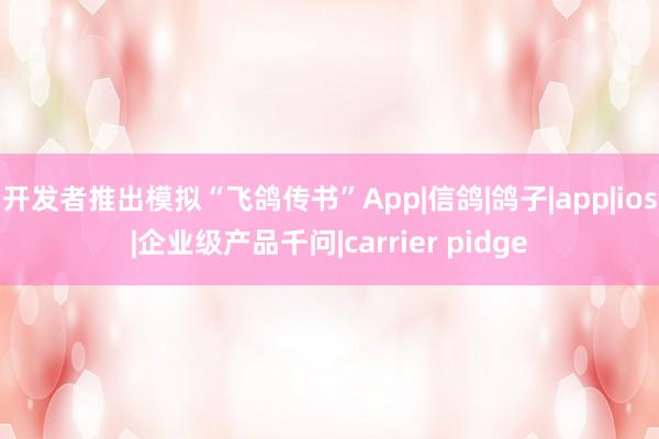 开发者推出模拟“飞鸽传书”App|信鸽|鸽子|app|ios|企业级产品千问|carrier pidge