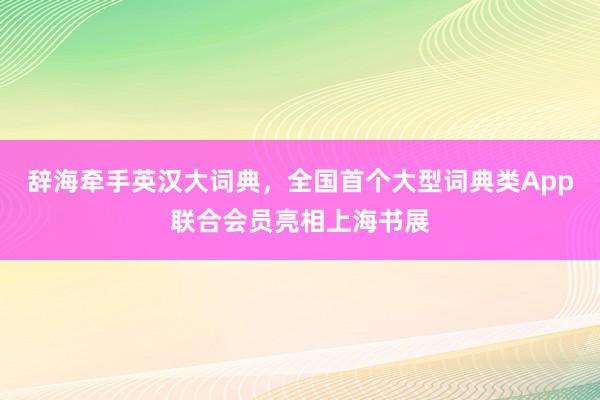 辞海牵手英汉大词典，全国首个大型词典类App联合会员亮相上海书展