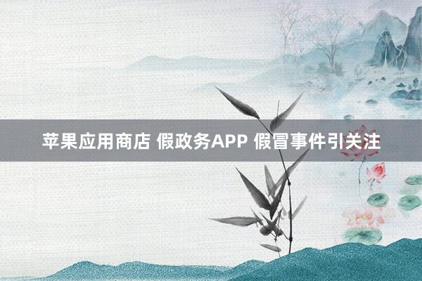 苹果应用商店 假政务APP 假冒事件引关注