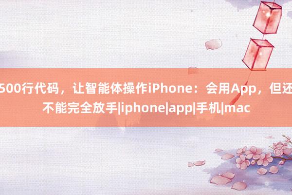 500行代码，让智能体操作iPhone：会用App，但还不能完全放手|iphone|app|手机|mac
