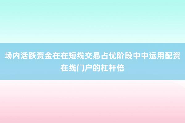 场内活跃资金在在短线交易占优阶段中中运用配资在线门户的杠杆倍