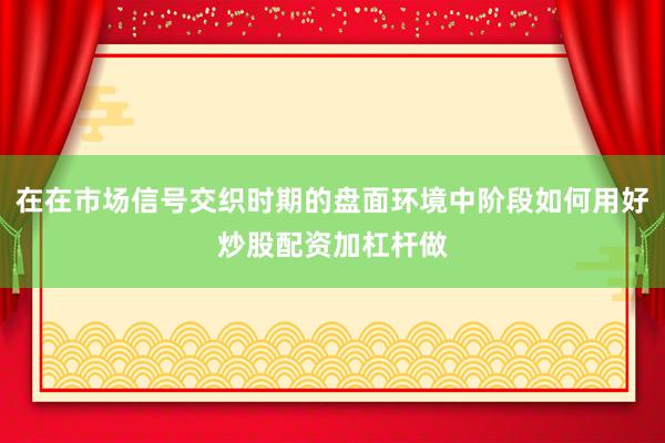 在在市场信号交织时期的盘面环境中阶段如何用好炒股配资加杠杆做