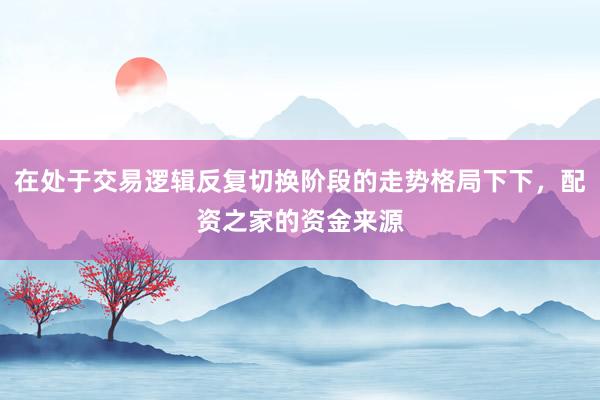 在处于交易逻辑反复切换阶段的走势格局下下，配资之家的资金来源