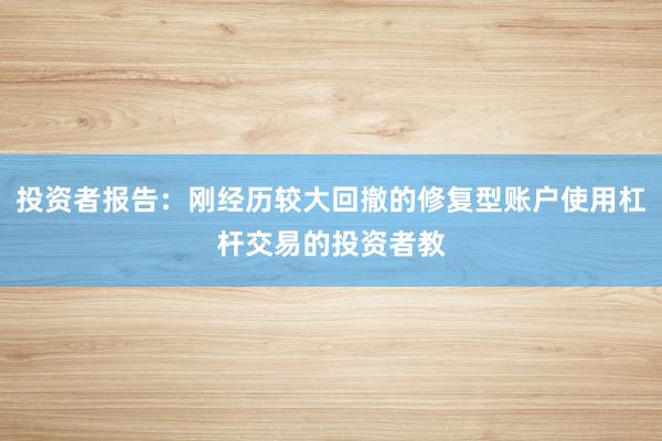 投资者报告：刚经历较大回撤的修复型账户使用杠杆交易的投资者教