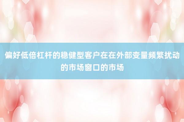 偏好低倍杠杆的稳健型客户在在外部变量频繁扰动的市场窗口的市场