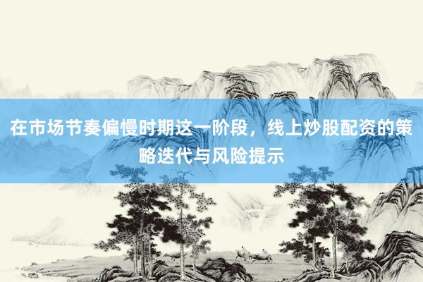 在市场节奏偏慢时期这一阶段，线上炒股配资的策略迭代与风险提示