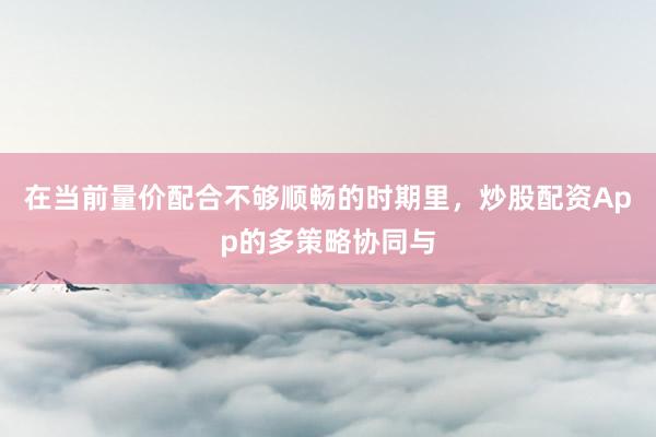在当前量价配合不够顺畅的时期里，炒股配资App的多策略协同与