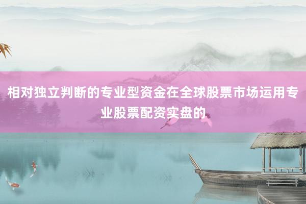 相对独立判断的专业型资金在全球股票市场运用专业股票配资实盘的