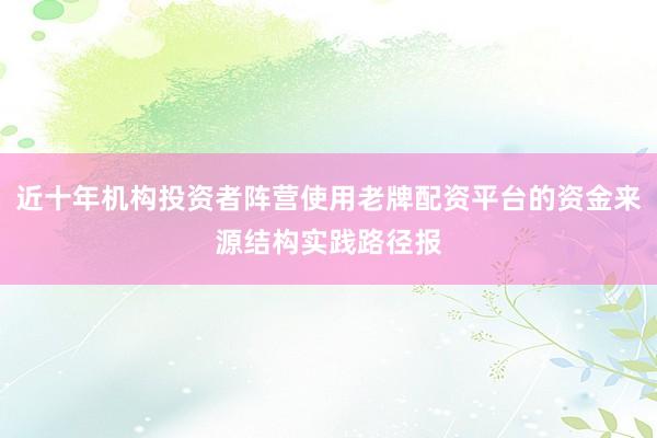 近十年机构投资者阵营使用老牌配资平台的资金来源结构实践路径报