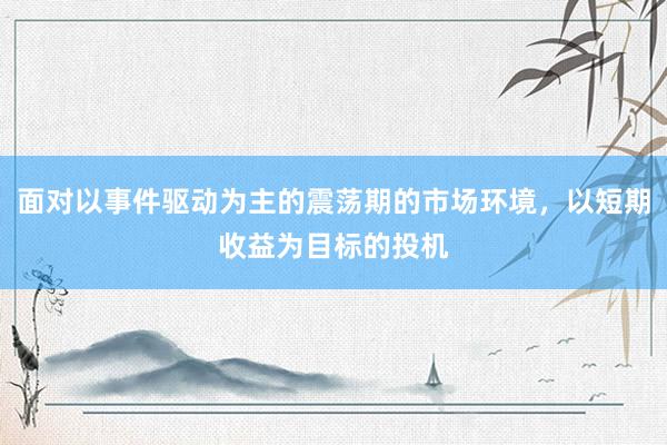 面对以事件驱动为主的震荡期的市场环境，以短期收益为目标的投机