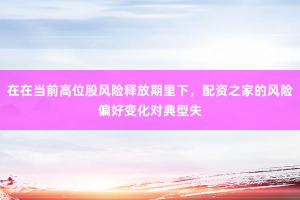 在在当前高位股风险释放期里下，配资之家的风险偏好变化对典型失