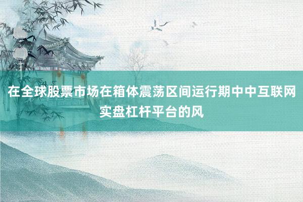 在全球股票市场在箱体震荡区间运行期中中互联网实盘杠杆平台的风