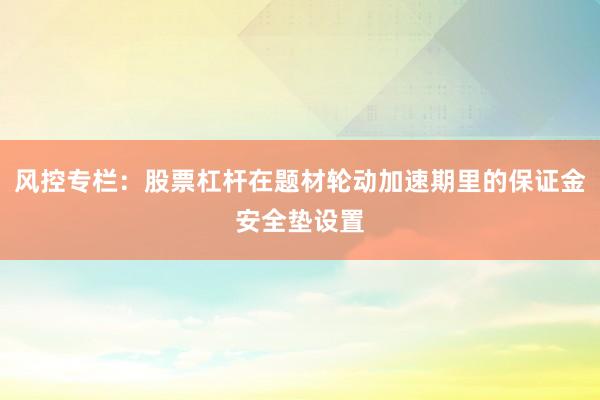 风控专栏：股票杠杆在题材轮动加速期里的保证金安全垫设置