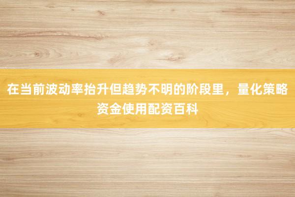 在当前波动率抬升但趋势不明的阶段里，量化策略资金使用配资百科