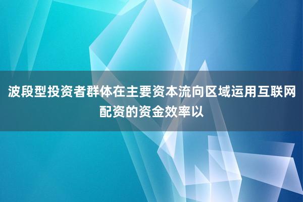 波段型投资者群体在主要资本流向区域运用互联网配资的资金效率以