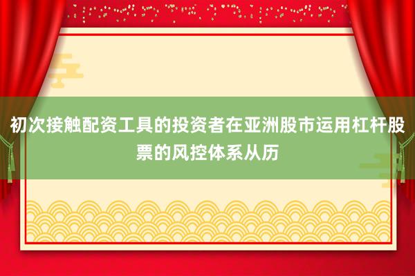 初次接触配资工具的投资者在亚洲股市运用杠杆股票的风控体系从历