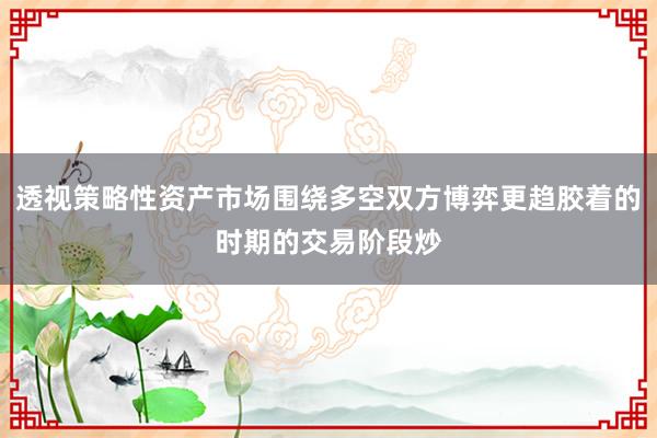 透视策略性资产市场围绕多空双方博弈更趋胶着的时期的交易阶段炒