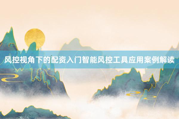 风控视角下的配资入门智能风控工具应用案例解读