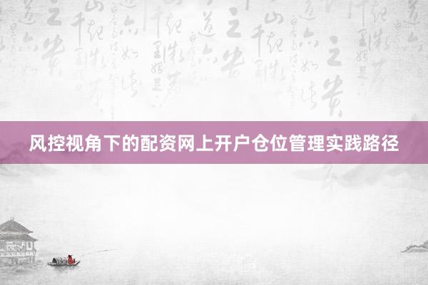风控视角下的配资网上开户仓位管理实践路径