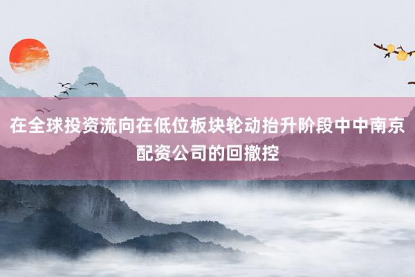 在全球投资流向在低位板块轮动抬升阶段中中南京配资公司的回撤控