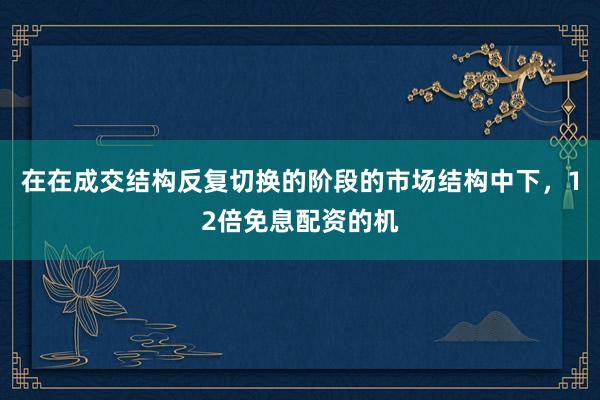在在成交结构反复切换的阶段的市场结构中下，12倍免息配资的机