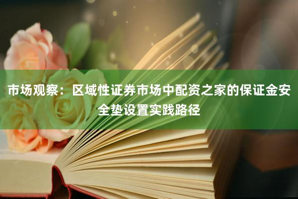 市场观察：区域性证券市场中配资之家的保证金安全垫设置实践路径