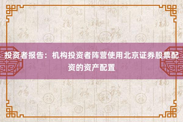 投资者报告：机构投资者阵营使用北京证券股票配资的资产配置