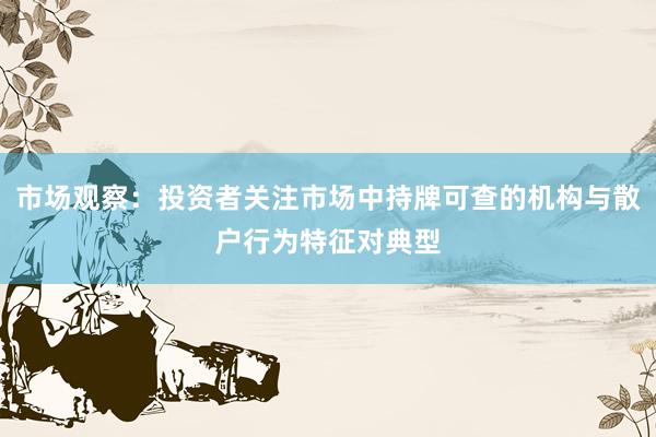 市场观察：投资者关注市场中持牌可查的机构与散户行为特征对典型